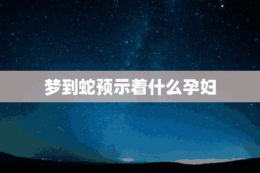 梦到蛇预示着什么孕妇(梦到蛇预示着什么孕妇周公解梦)